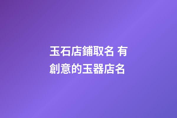 玉石店鋪取名 有創意的玉器店名-第1張-店鋪起名-玄機派